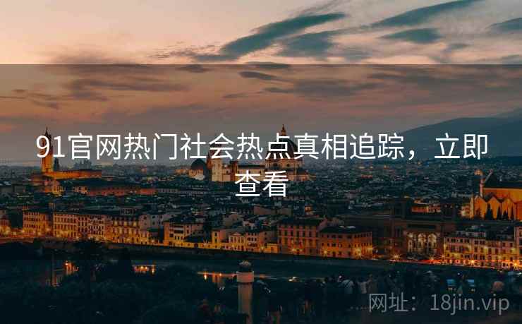 91官网热门社会热点真相追踪，立即查看
