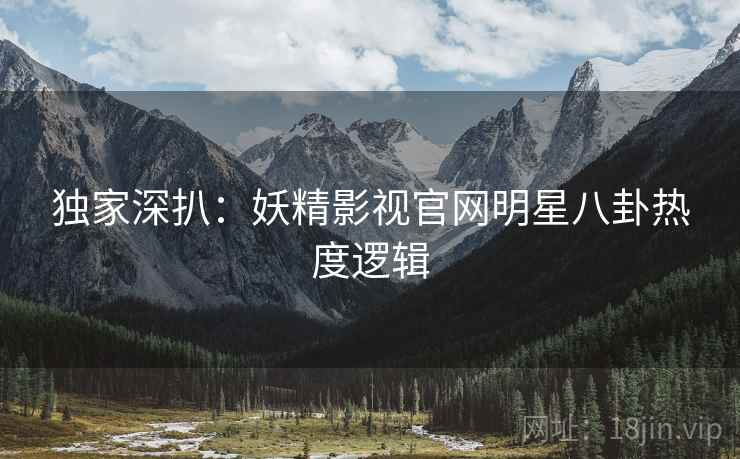独家深扒：妖精影视官网明星八卦热度逻辑