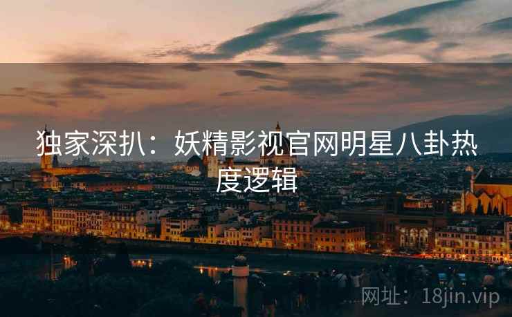 独家深扒：妖精影视官网明星八卦热度逻辑