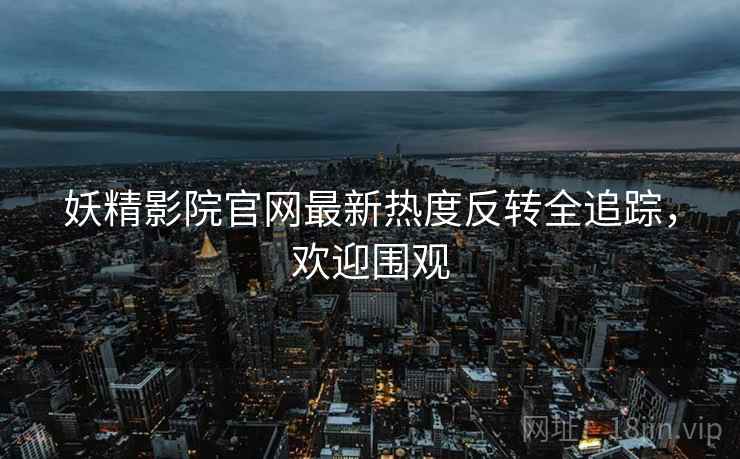 妖精影院官网最新热度反转全追踪，欢迎围观