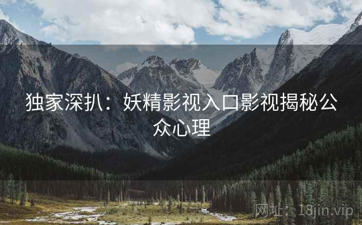 独家深扒：妖精影视入口影视揭秘公众心理