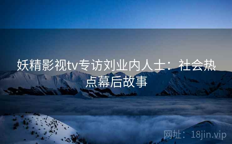 妖精影视tv专访刘业内人士：社会热点幕后故事