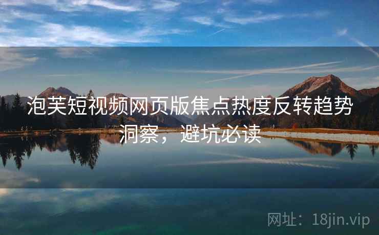 泡芙短视频网页版焦点热度反转趋势洞察，避坑必读