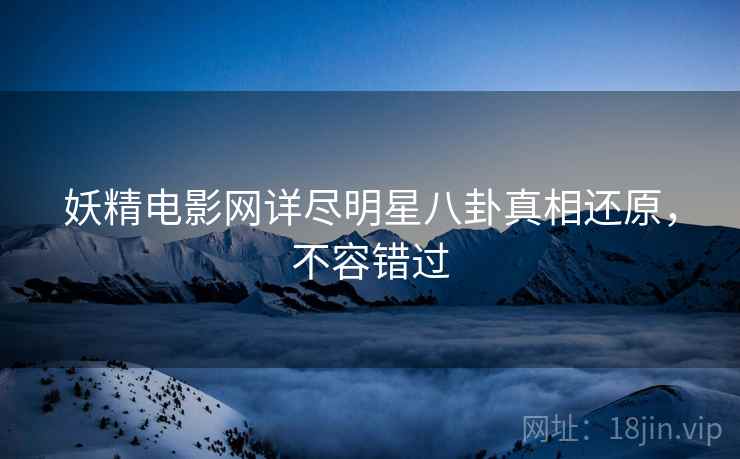 妖精电影网详尽明星八卦真相还原，不容错过