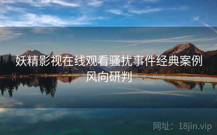 妖精影视在线观看骚扰事件经典案例风向研判