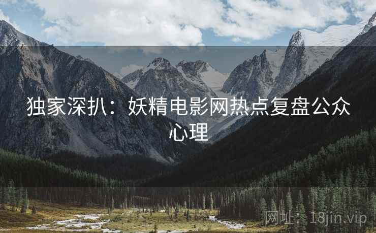 独家深扒：妖精电影网热点复盘公众心理