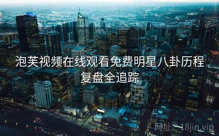 泡芙视频在线观看免费明星八卦历程复盘全追踪