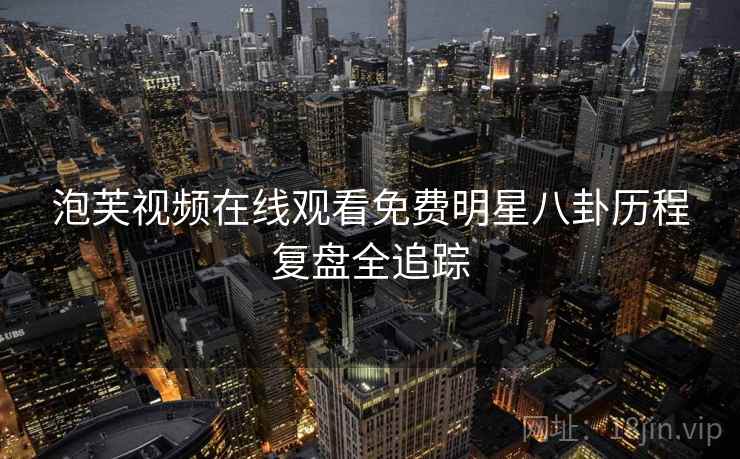 泡芙视频在线观看免费明星八卦历程复盘全追踪