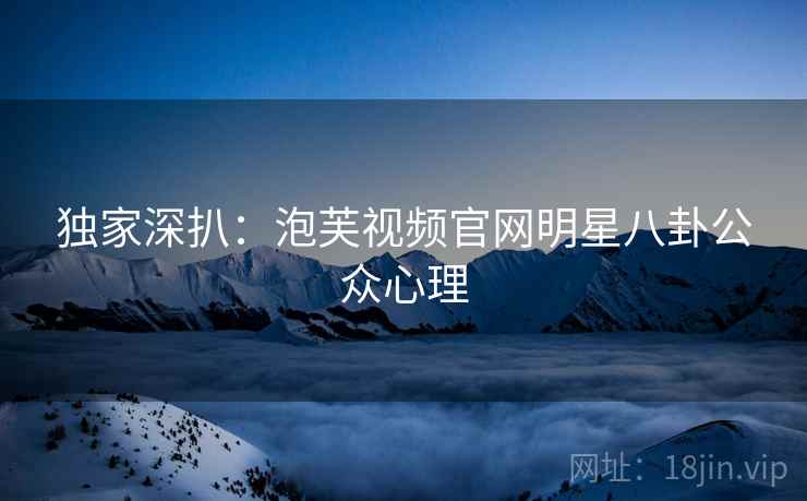 独家深扒：泡芙视频官网明星八卦公众心理