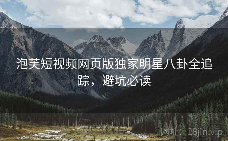 泡芙短视频网页版独家明星八卦全追踪，避坑必读
