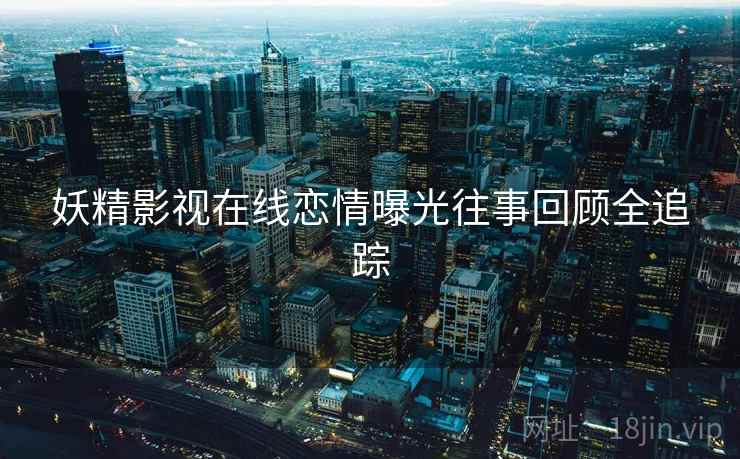 妖精影视在线恋情曝光往事回顾全追踪