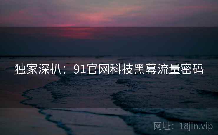 独家深扒：91官网科技黑幕流量密码