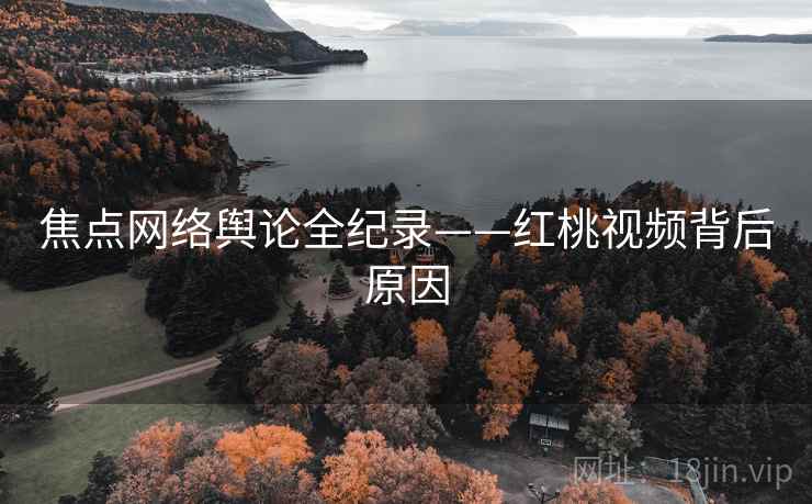焦点网络舆论全纪录——红桃视频背后原因