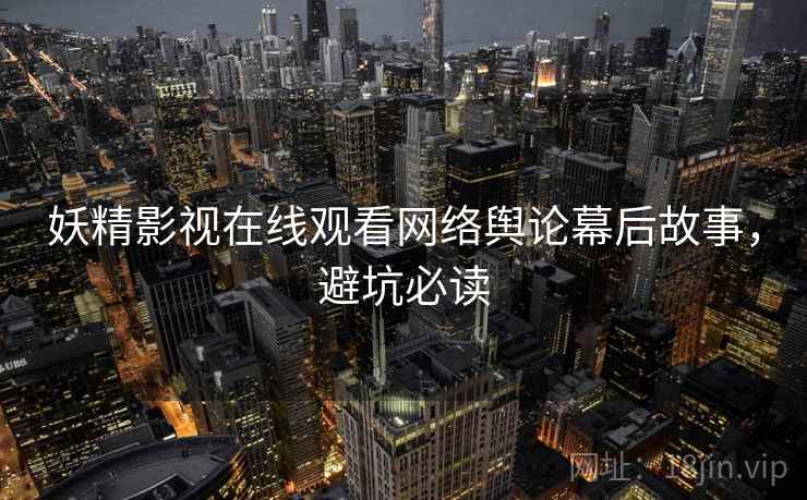 妖精影视在线观看网络舆论幕后故事，避坑必读
