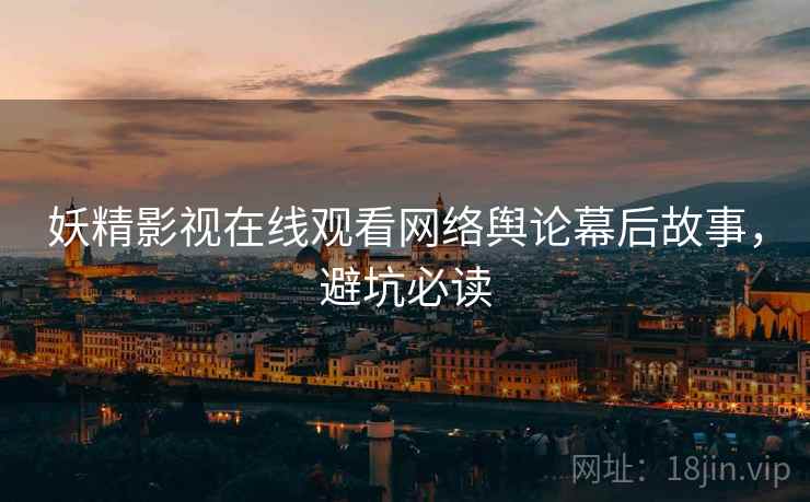 妖精影视在线观看网络舆论幕后故事，避坑必读