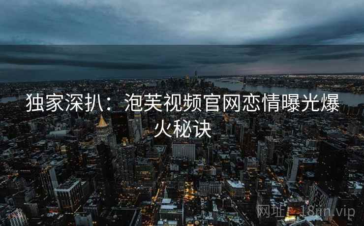 独家深扒：泡芙视频官网恋情曝光爆火秘诀