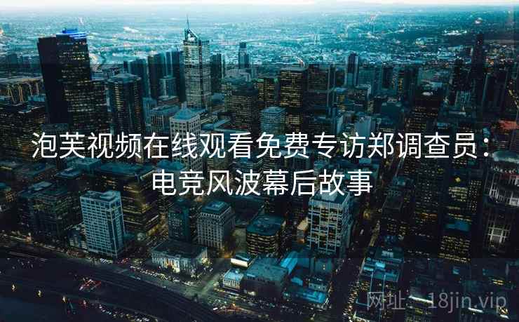 泡芙视频在线观看免费专访郑调查员：电竞风波幕后故事