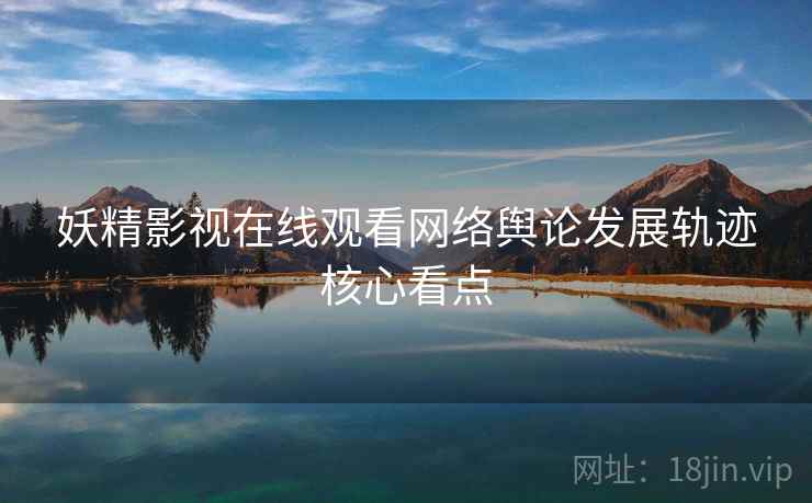 妖精影视在线观看网络舆论发展轨迹核心看点