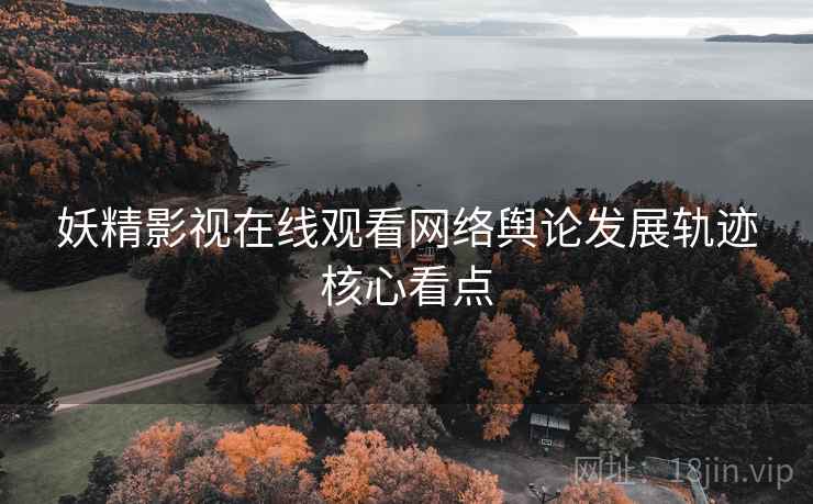 妖精影视在线观看网络舆论发展轨迹核心看点