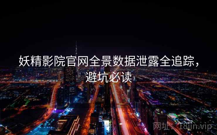 妖精影院官网全景数据泄露全追踪，避坑必读
