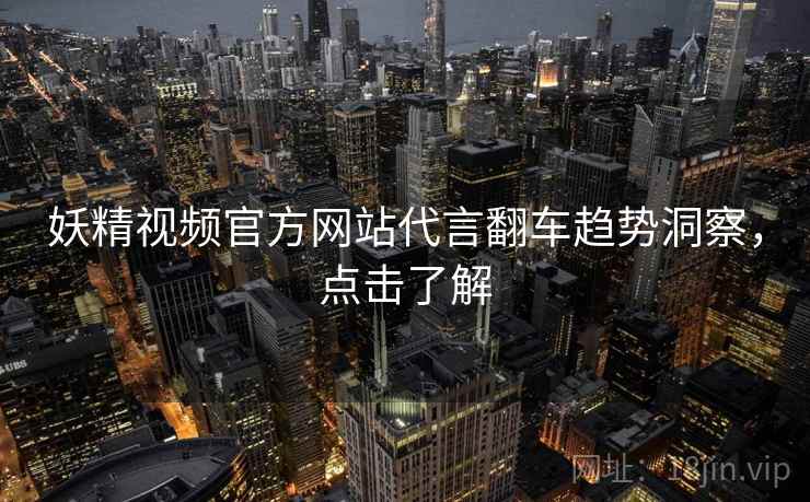 妖精视频官方网站代言翻车趋势洞察，点击了解