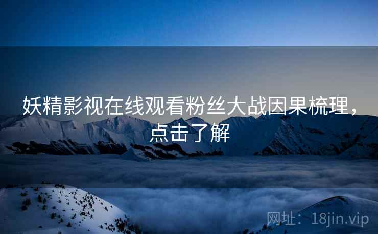 妖精影视在线观看粉丝大战因果梳理，点击了解