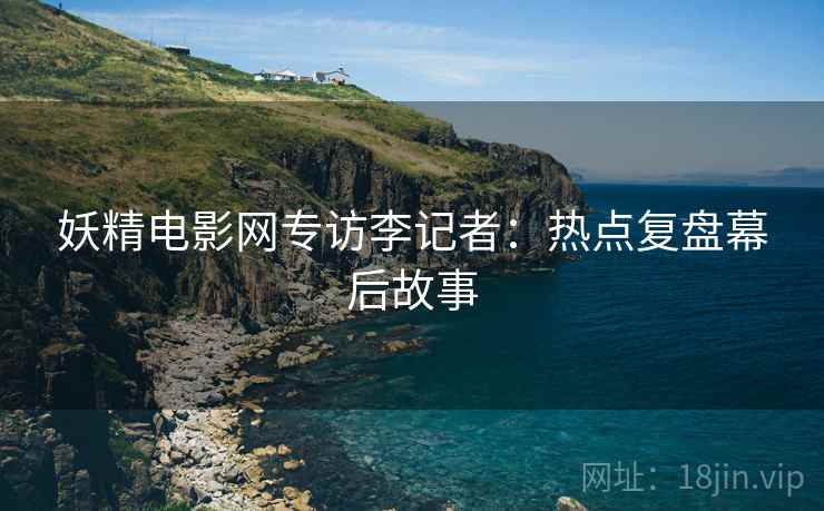 妖精电影网专访李记者：热点复盘幕后故事