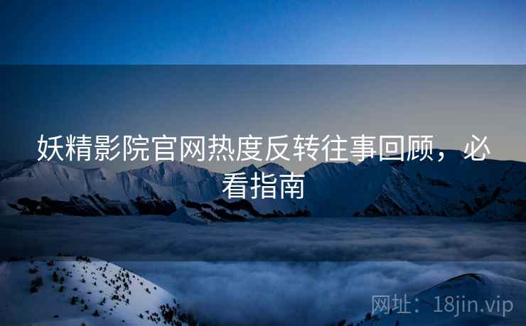 妖精影院官网热度反转往事回顾，必看指南