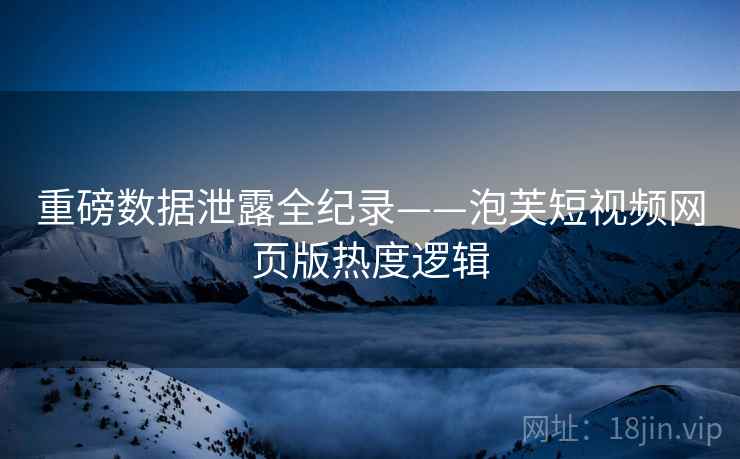 重磅数据泄露全纪录——泡芙短视频网页版热度逻辑