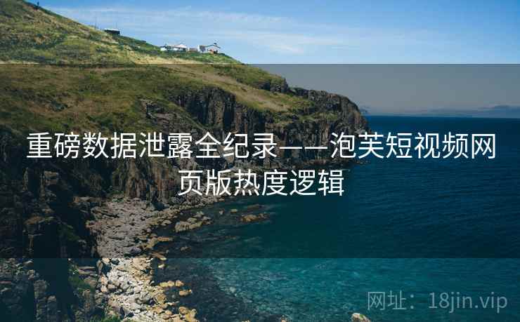 重磅数据泄露全纪录——泡芙短视频网页版热度逻辑