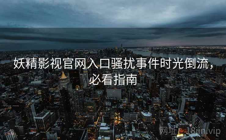 妖精影视官网入口骚扰事件时光倒流，必看指南