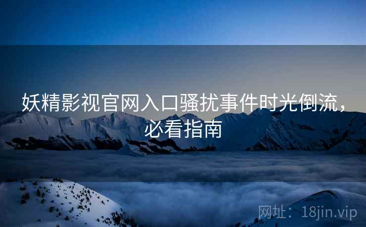 妖精影视官网入口骚扰事件时光倒流，必看指南