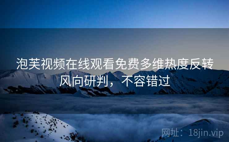 泡芙视频在线观看免费多维热度反转风向研判，不容错过