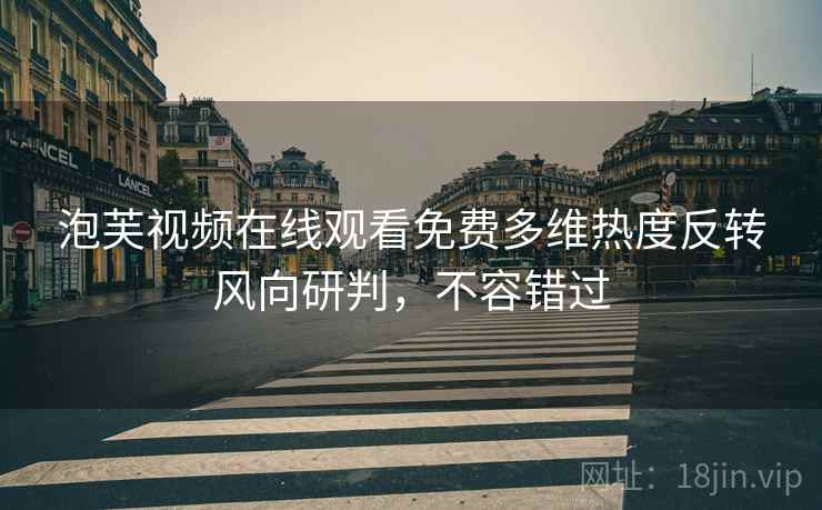 泡芙视频在线观看免费多维热度反转风向研判，不容错过