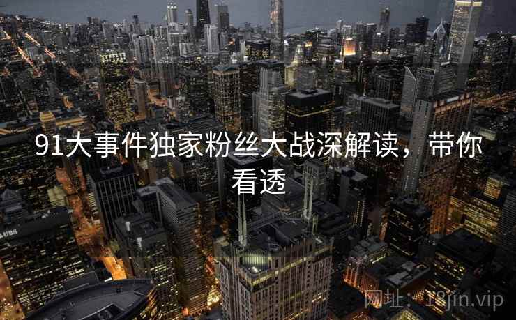 91大事件独家粉丝大战深解读，带你看透