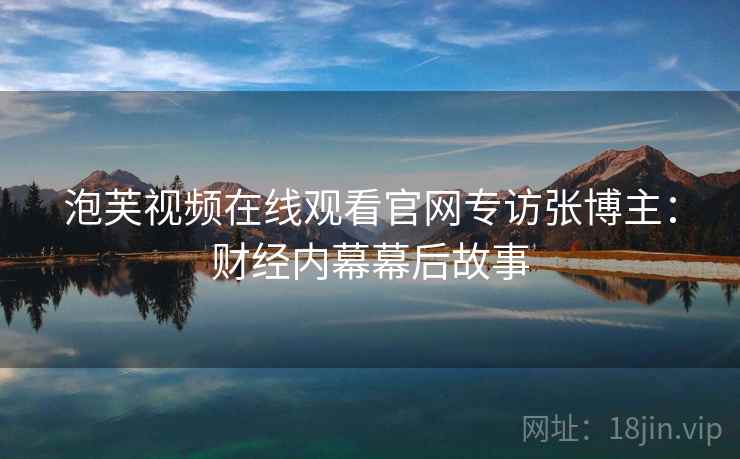 泡芙视频在线观看官网专访张博主：财经内幕幕后故事