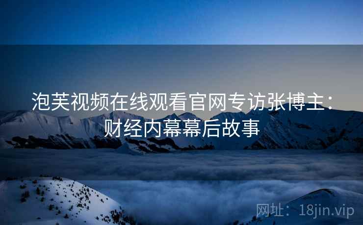 泡芙视频在线观看官网专访张博主：财经内幕幕后故事