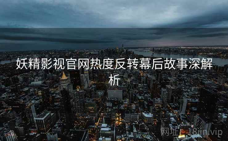 妖精影视官网热度反转幕后故事深解析