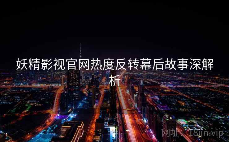 妖精影视官网热度反转幕后故事深解析