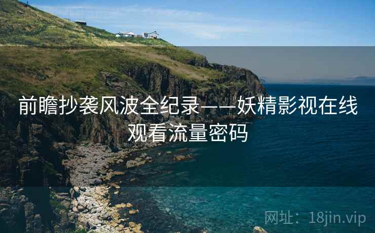前瞻抄袭风波全纪录——妖精影视在线观看流量密码