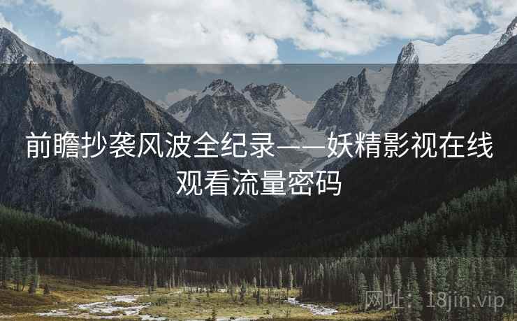 前瞻抄袭风波全纪录——妖精影视在线观看流量密码