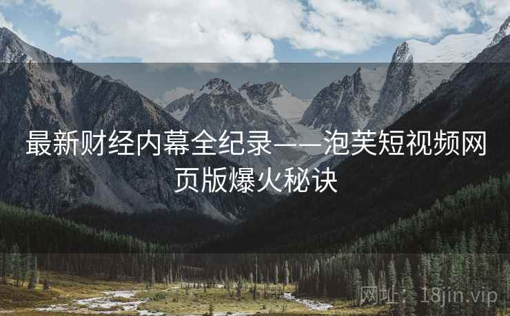 最新财经内幕全纪录——泡芙短视频网页版爆火秘诀