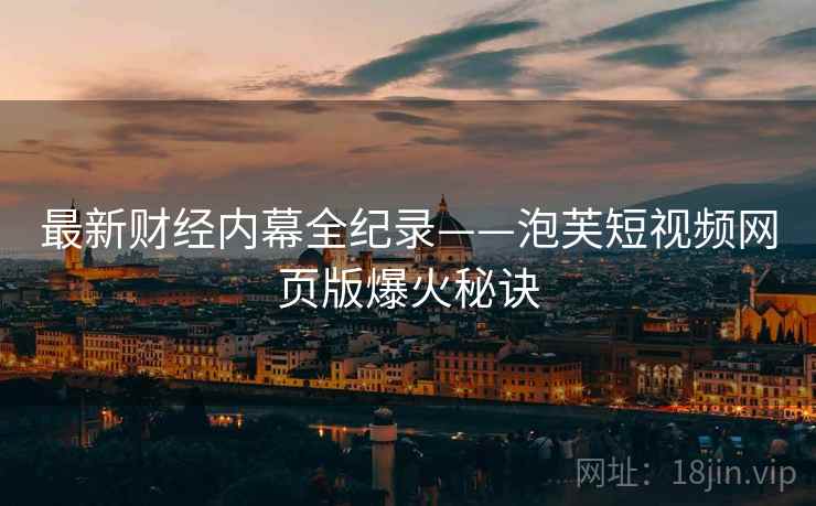 最新财经内幕全纪录——泡芙短视频网页版爆火秘诀