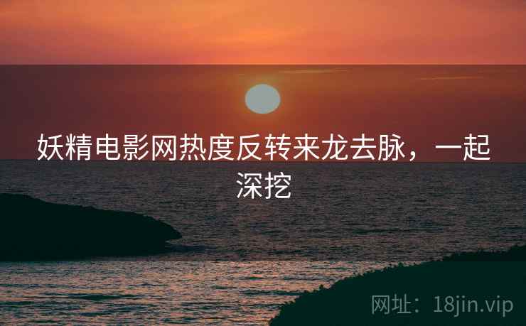 妖精电影网热度反转来龙去脉，一起深挖