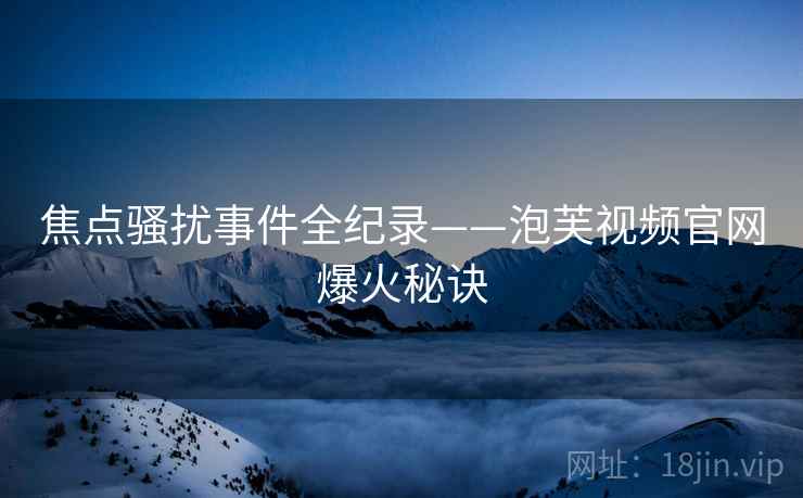 焦点骚扰事件全纪录——泡芙视频官网爆火秘诀