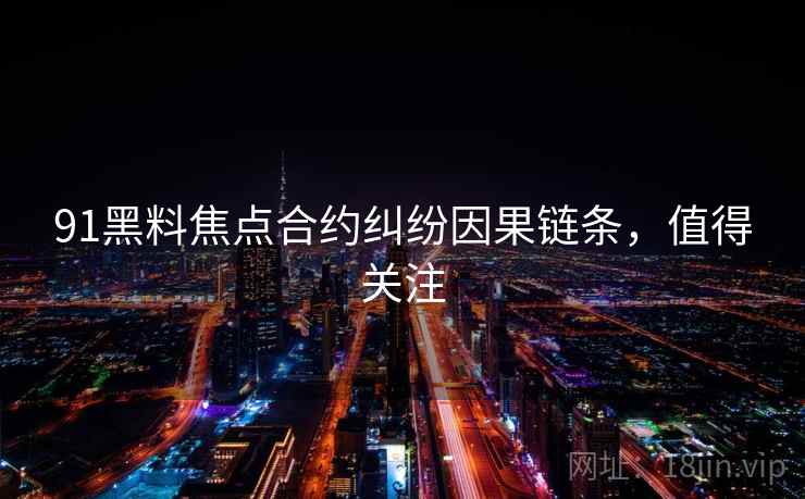 91黑料焦点合约纠纷因果链条，值得关注