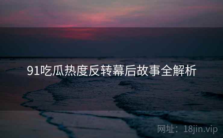 91吃瓜热度反转幕后故事全解析