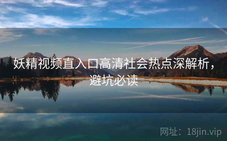 妖精视频直入口高清社会热点深解析，避坑必读