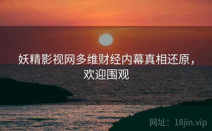 妖精影视网多维财经内幕真相还原，欢迎围观