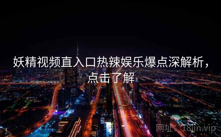 妖精视频直入口热辣娱乐爆点深解析,点击了解